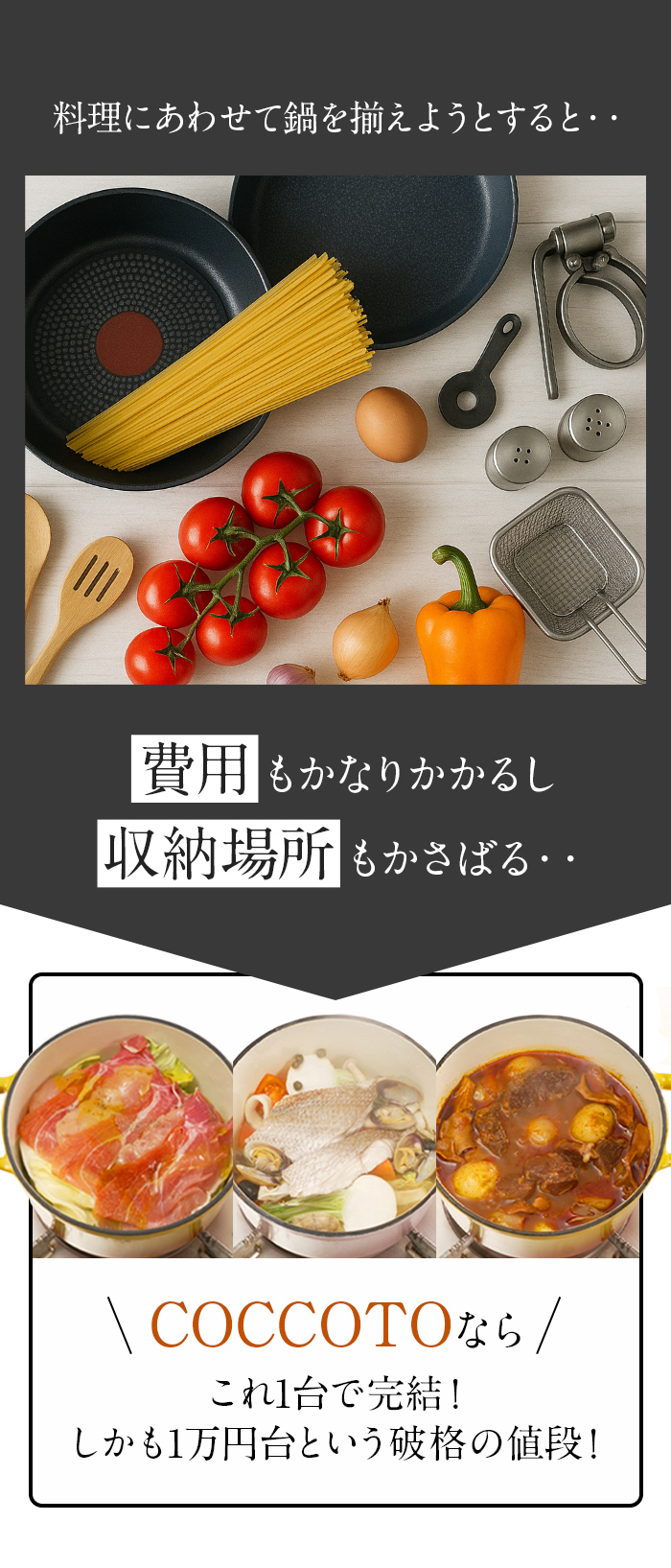 料理にあわせて鍋を揃えようとすると・・費用もかなりかかるし収納場所もかさばる・・COCCOTOなら1台で完結！しかも1万円台という破格の値段！