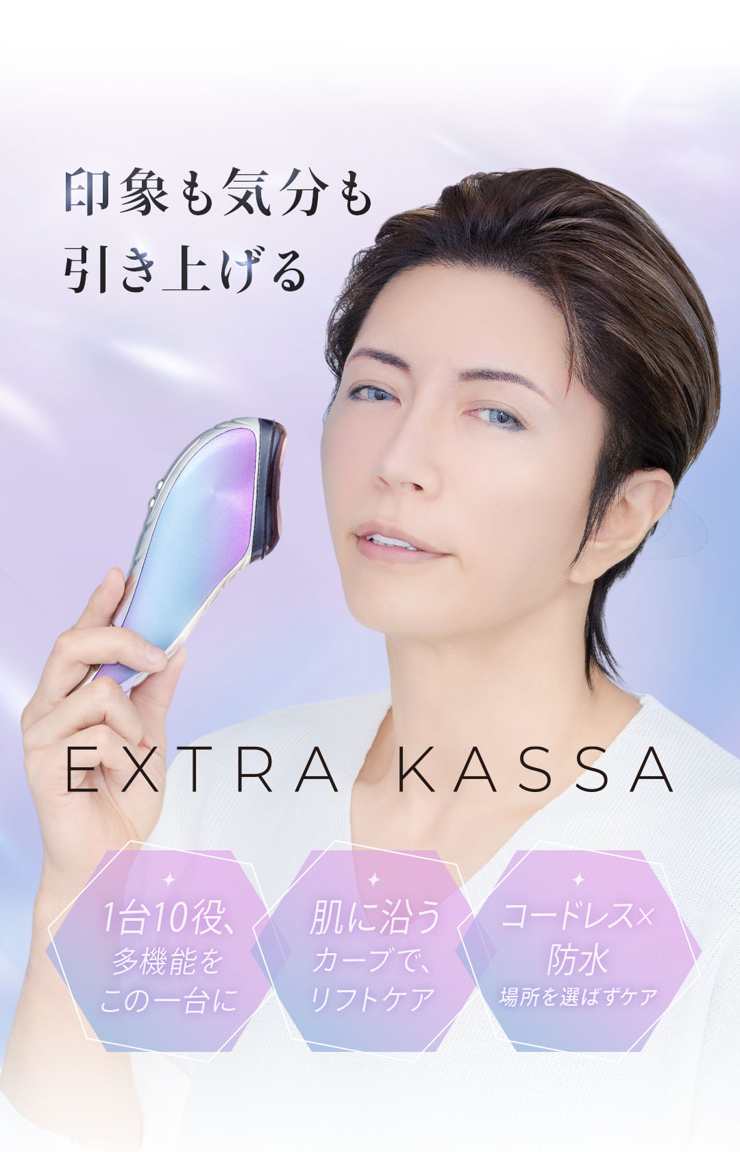 印象も気分も引き上げる EXTRA KASSA 1台10役、多機能をこの一台に。肌に沿うカーブで、リフトケア。コードレス×防水で、場所を選ばずケア。