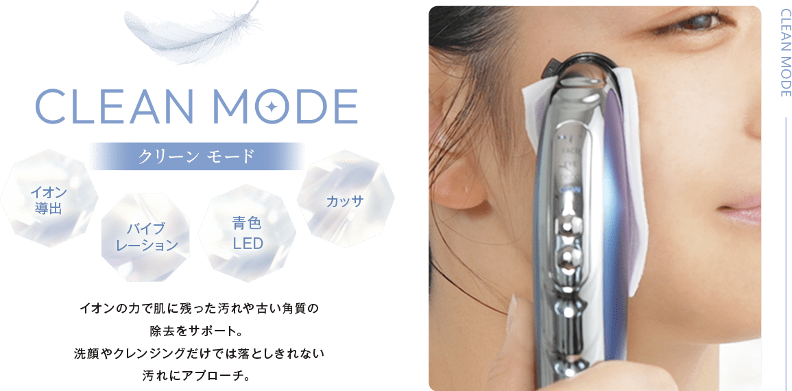 CLEANMODE:イオン導出・バイブレーション・青色LED・カッサ。イオンの力で肌に残った汚れや古い角質の除去をサポート。洗顔やクレンジングだけでは落としきれない汚れにアプローチ。