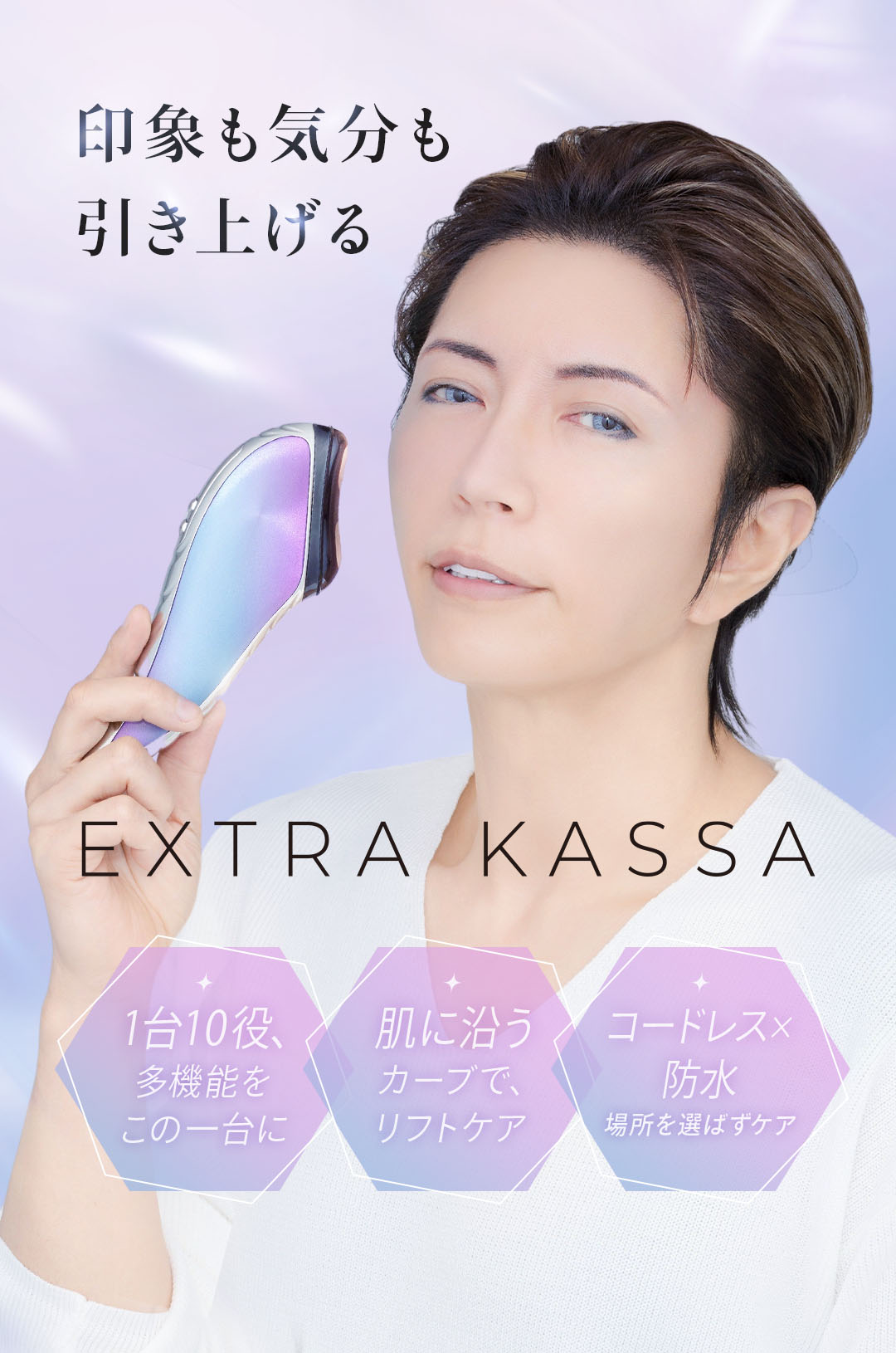 印象も気分も引き上げる EXTRA KASSA 1台10役、多機能をこの一台に。肌に沿うカーブで、リフトケア。コードレス×防水で、場所を選ばずケア。