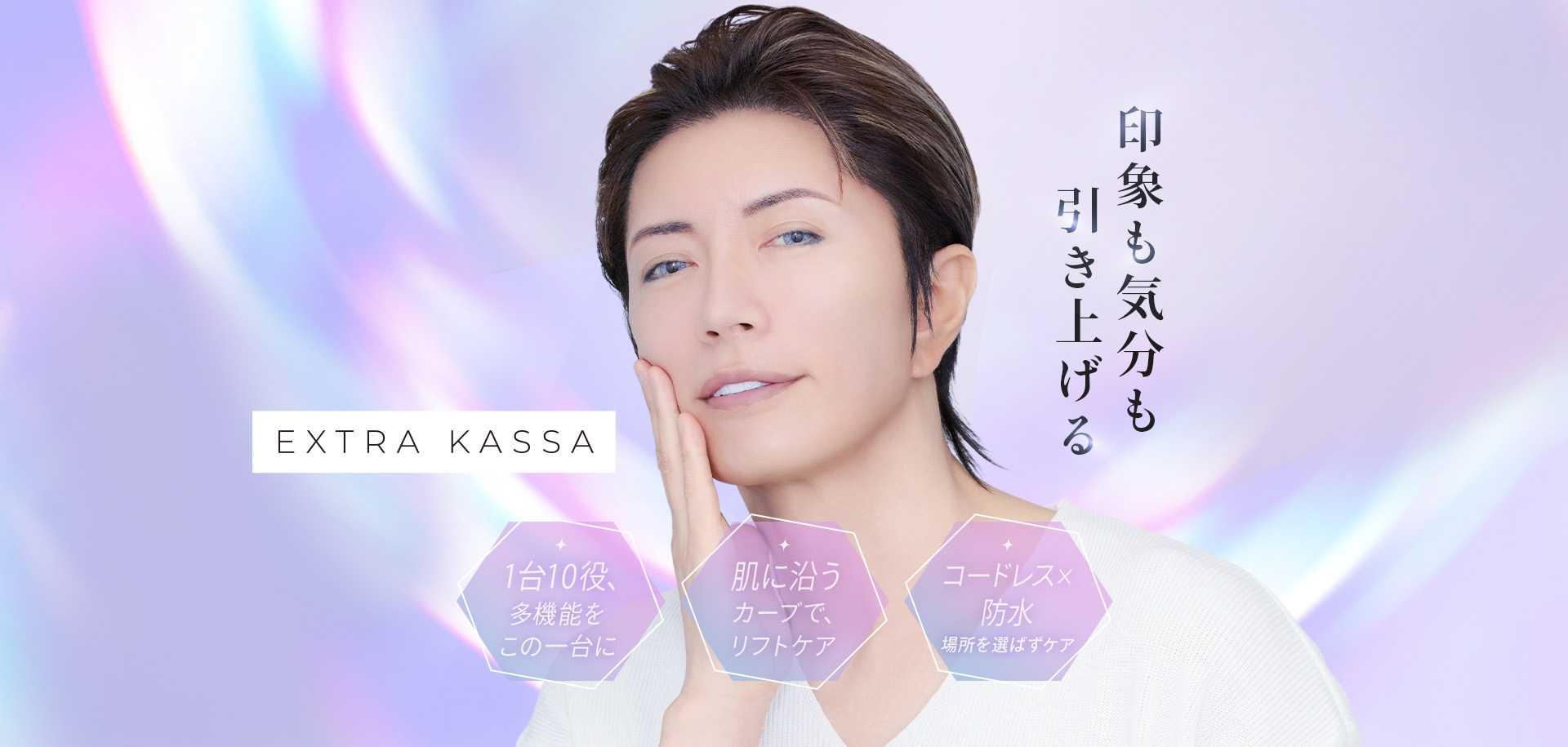 印象も気分も引き上げる EXTRA KASSA 1台10役、多機能をこの一台に。肌に沿うカーブで、リフトケア。コードレス×防水で、場所を選ばずケア。