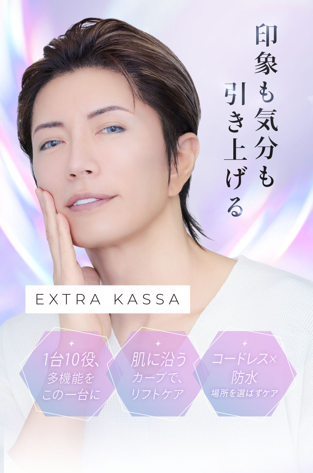 印象も気分も引き上げる EXTRA KASSA 1台10役、多機能をこの一台に。肌に沿うカーブで、リフトケア。コードレス×防水で、場所を選ばずケア。