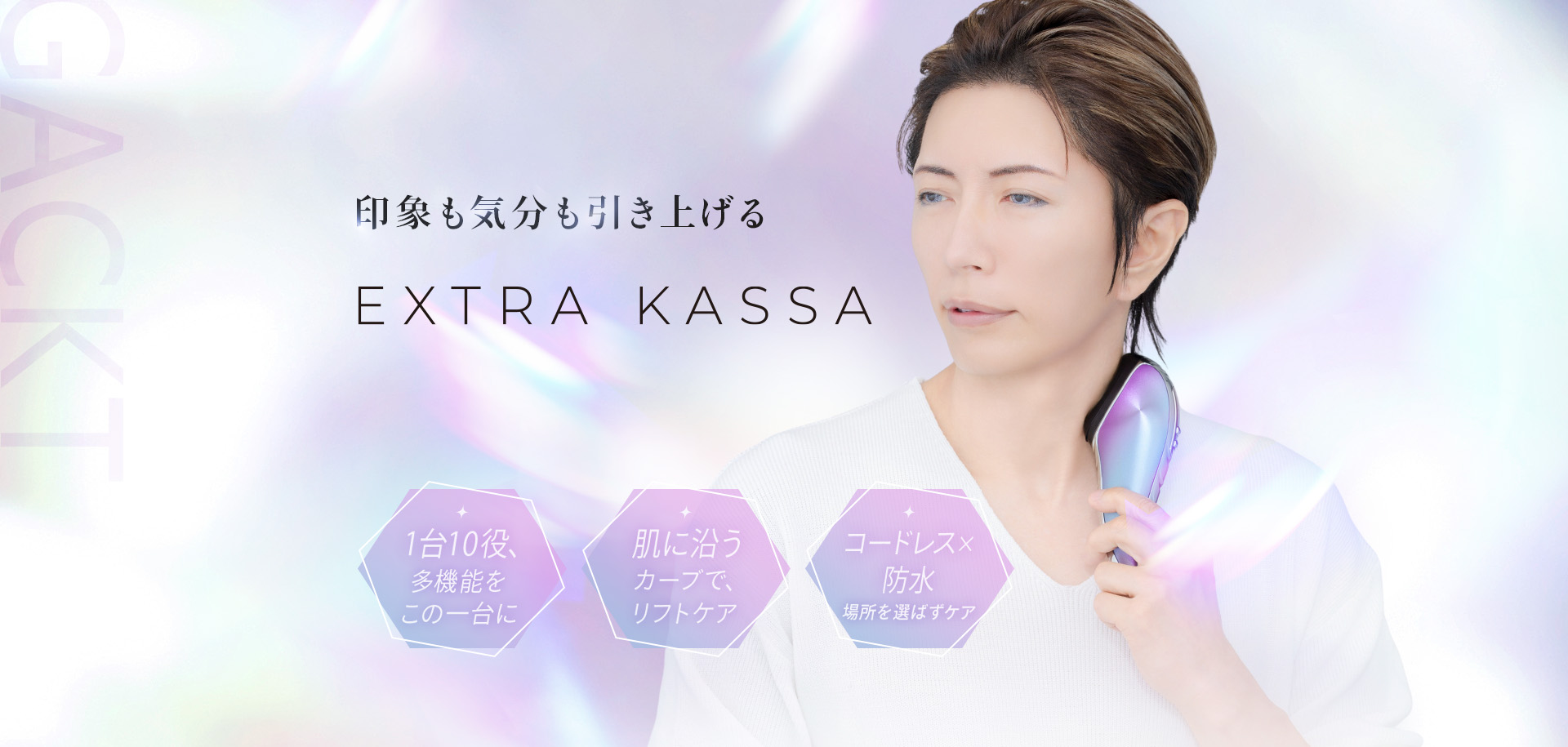 印象も気分も引き上げる EXTRA KASSA 1台10役、多機能をこの一台に。肌に沿うカーブで、リフトケア。コードレス×防水で、場所を選ばずケア。