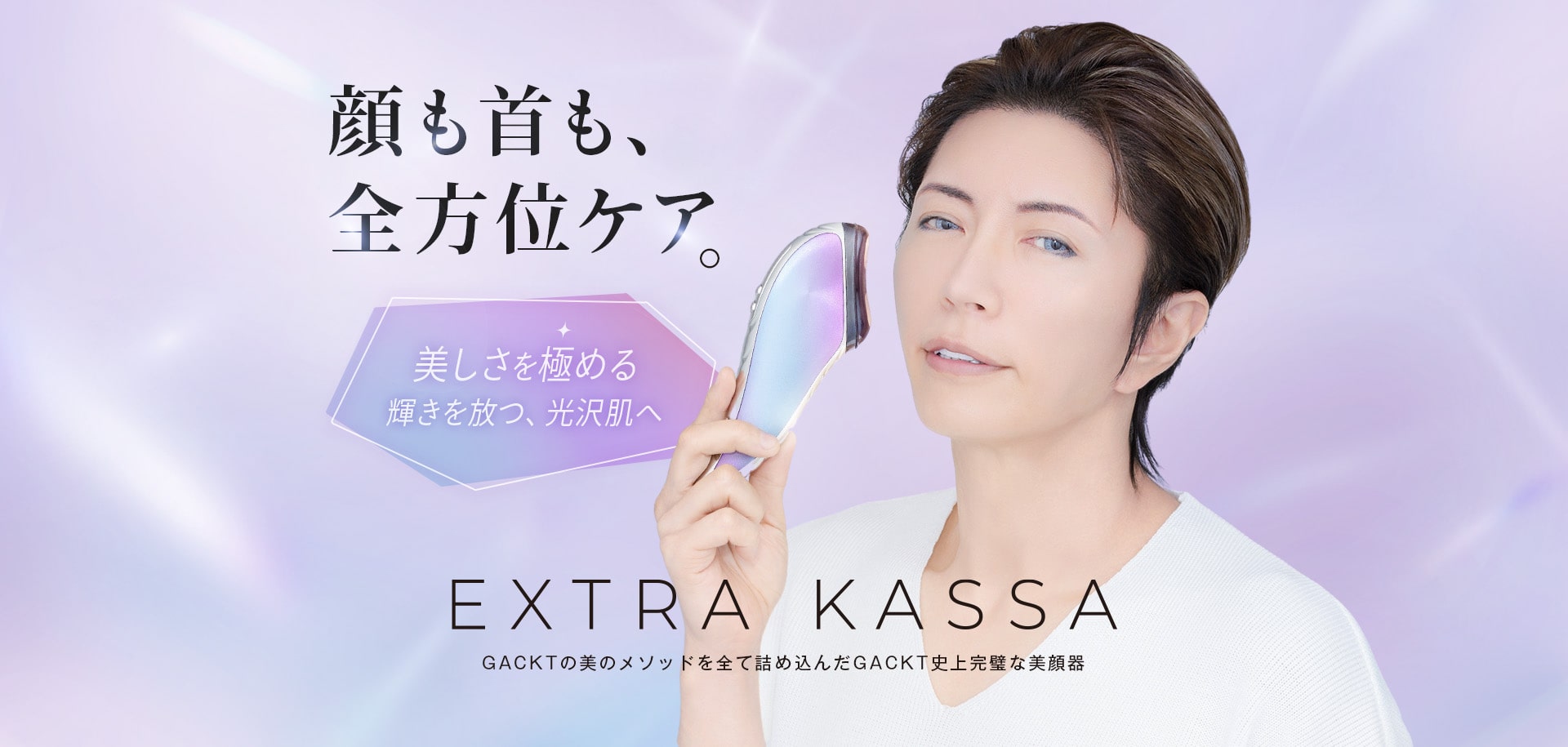 顔も首も全方位ケア。美しさを極める。輝きを放つ光沢肌へ。EXTRA KASSA GACKTの美のメソッドを全て詰め込んだGACKT史上完璧な美顔器