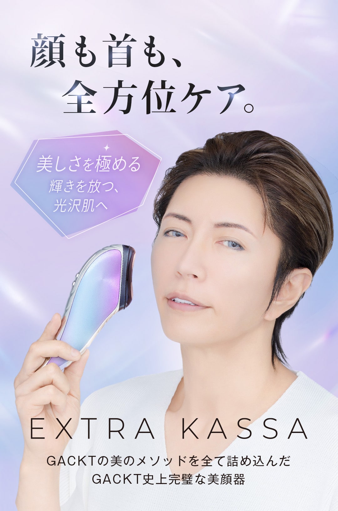 顔も首も全方位ケア。美しさを極める。輝きを放つ光沢肌へ。EXTRA KASSA GACKTの美のメソッドを全て詰め込んだGACKT史上完璧な美顔器