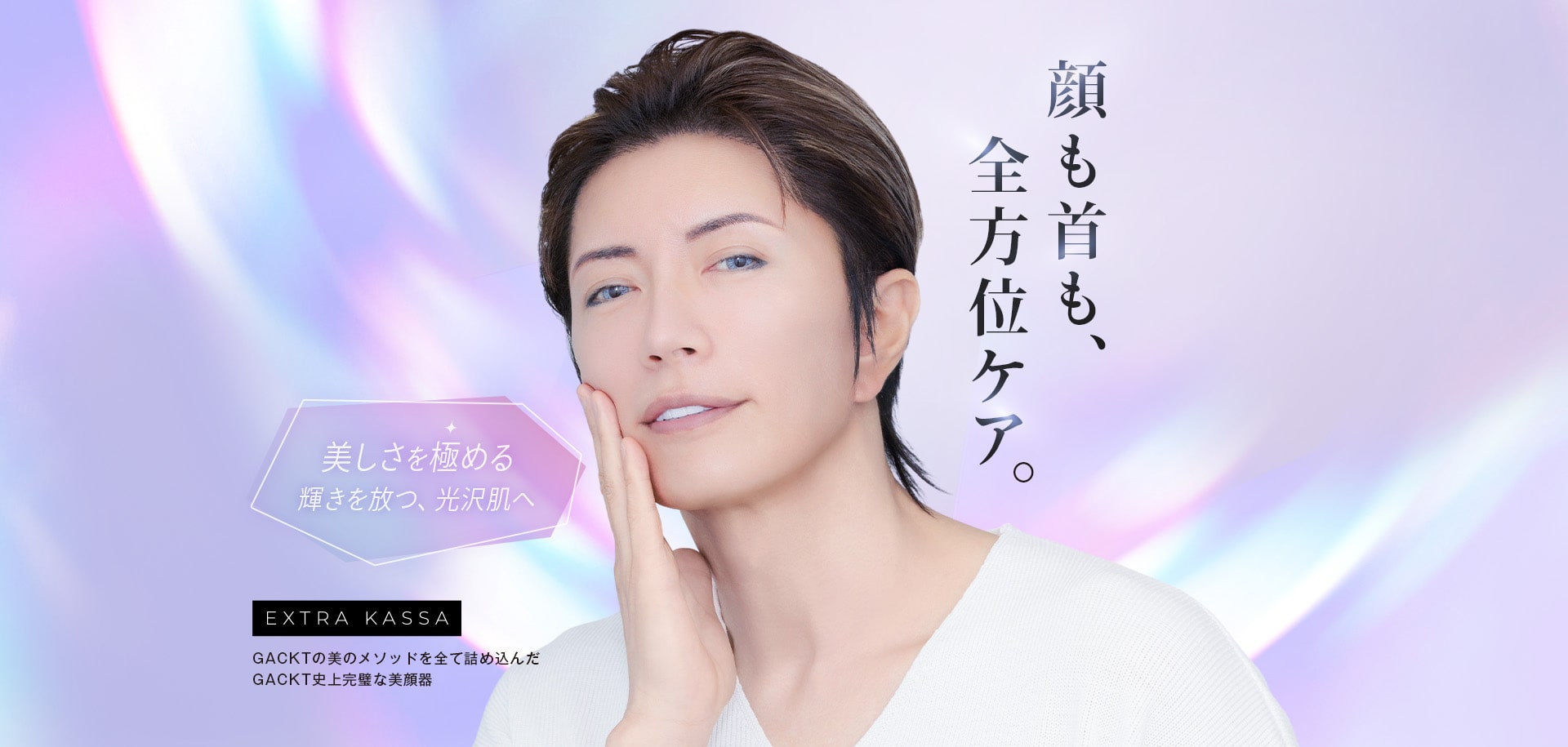 顔も首も全方位ケア。美しさを極める。輝きを放つ光沢肌へ。EXTRA KASSA GACKTの美のメソッドを全て詰め込んだGACKT史上完璧な美顔器