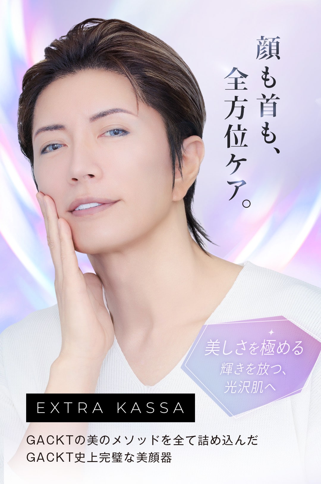 顔も首も全方位ケア。美しさを極める。輝きを放つ光沢肌へ。EXTRA KASSA GACKTの美のメソッドを全て詰め込んだGACKT史上完璧な美顔器