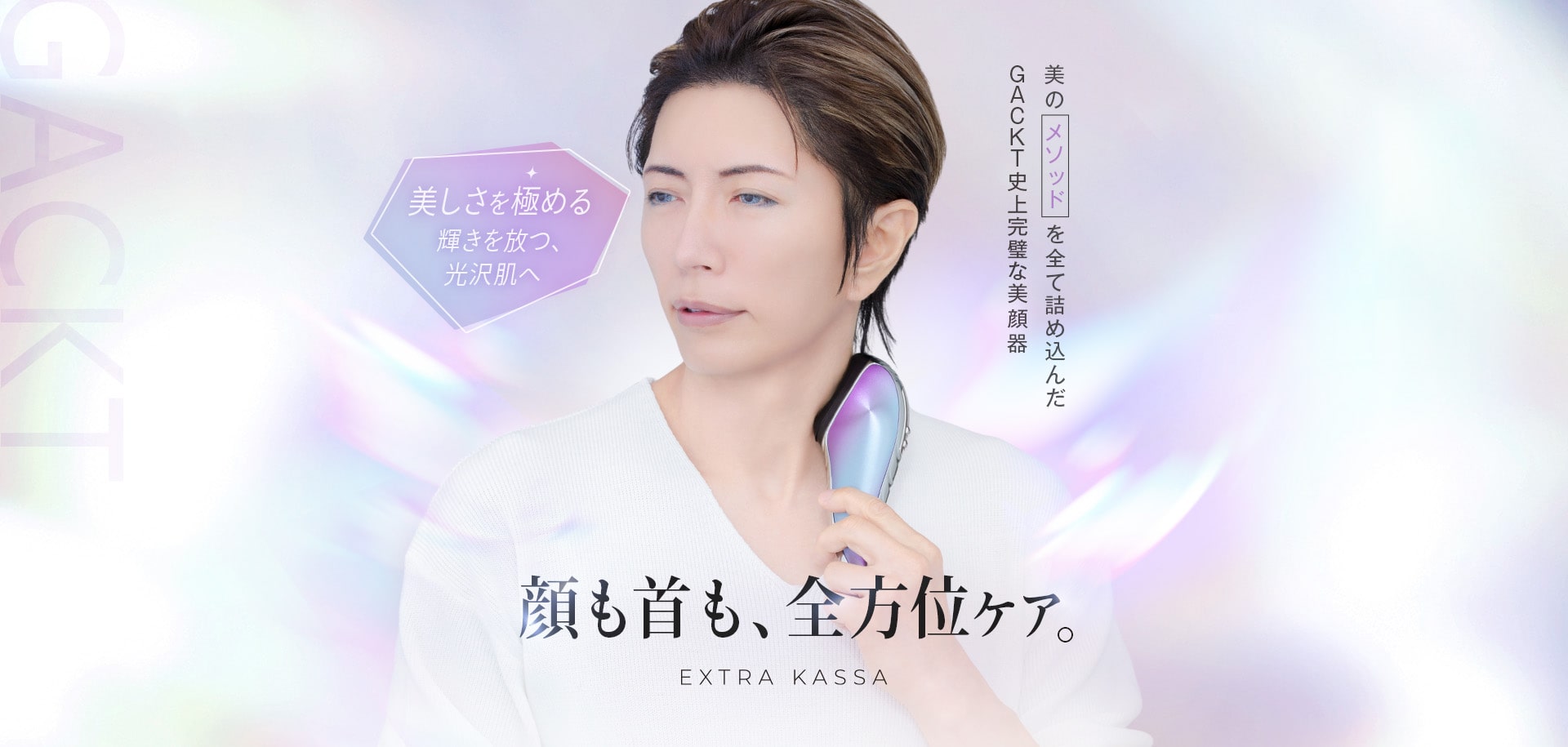顔も首も全方位ケア。美しさを極める。輝きを放つ光沢肌へ。EXTRA KASSA GACKTの美のメソッドを全て詰め込んだGACKT史上完璧な美顔器