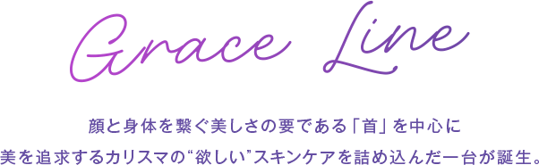 Grace Line顔と身体を繋ぐ美しさの要である「首」を中心に美を追求するカリスマの”欲しい”スキンケアを詰め込んだ一台が誕生。