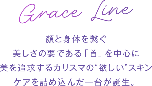 Grace Line顔と身体を繋ぐ美しさの要である「首」を中心に美を追求するカリスマの”欲しい”スキンケアを詰め込んだ一台が誕生。
