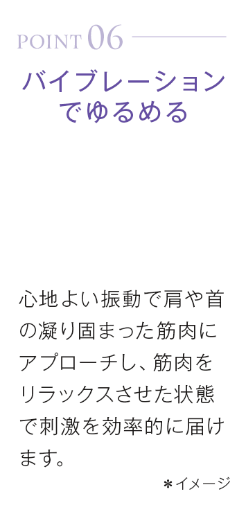 point06_バイブレーションでゆるめる。心地よい振動で肩や首の凝り固まった筋肉にアプローチし、筋肉をリラックスさせた状態で刺激を効率的に届けます。＊イメージ