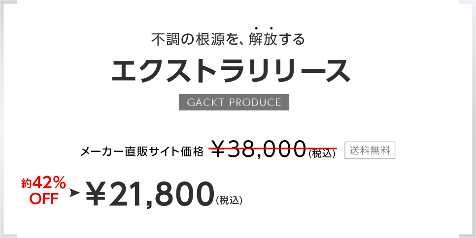不調の根源を、解放する。エクストラリリース。GACKT PRODUCE。メーカー直販サイト価格￥38,000(税込)送料無料。約42％OFF。￥21,800（税込）