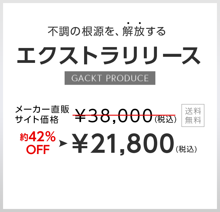 不調の根源を、解放する。エクストラリリース。GACKT PRODUCE。メーカー直販サイト価格￥38,000(税込)送料無料。約42％OFF。￥21,800（税込）