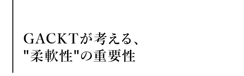 GACKTが考える、柔軟性の重要性