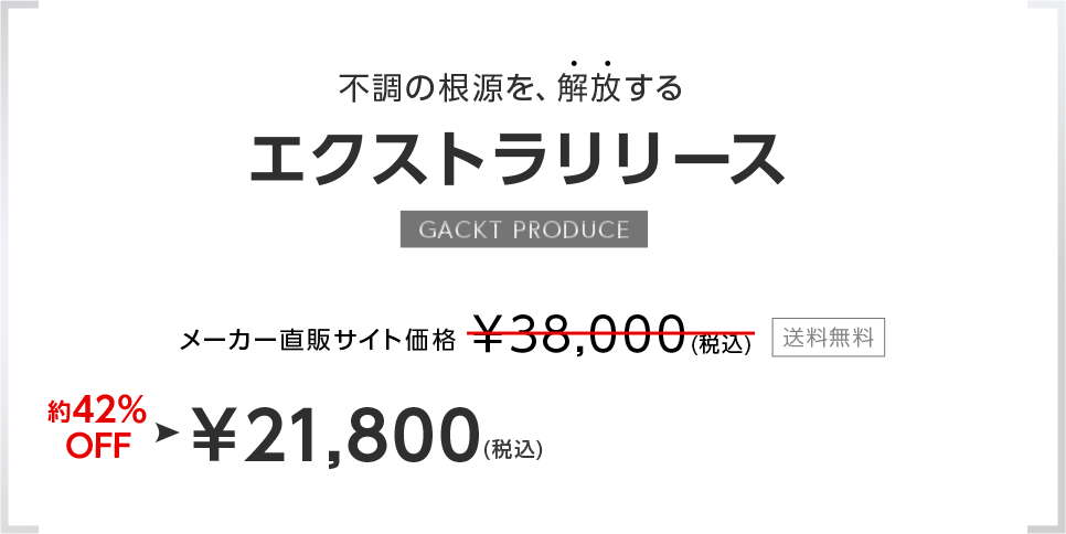 不調の根源を、解放する。エクストラリリース。GACKT PRODUCE。メーカー直販サイト価格￥38,000(税込)送料無料。約34％OFF。￥21,800（税込）