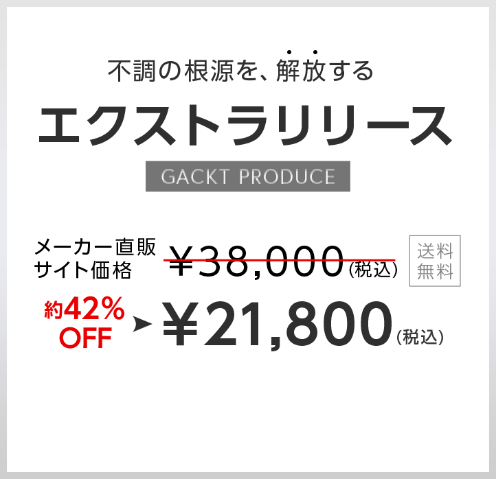 不調の根源を、解放する。エクストラリリース。GACKT PRODUCE。メーカー直販サイト価格￥38,000(税込)送料無料。約34％OFF。￥21,800（税込）