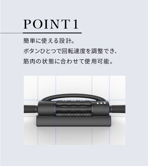 POINT1簡単に使える設計。ボタンひとつで回転速度を調整でき、筋肉の状態に合わせて使用可能。