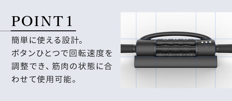 POINT1簡単に使える設計。ボタンひとつで回転速度を調整でき、筋肉の状態に合わせて使用可能。