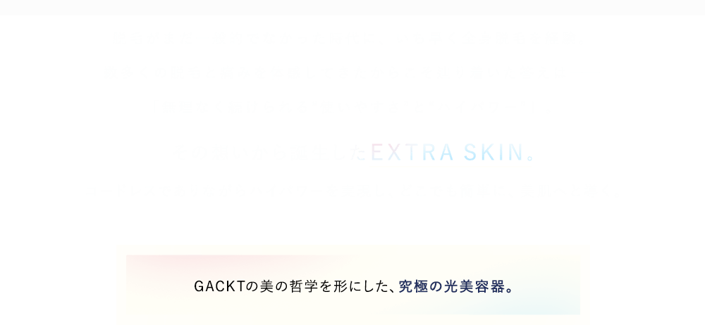GACKTの美の哲学を形にした、究極のムダ毛ケア器。