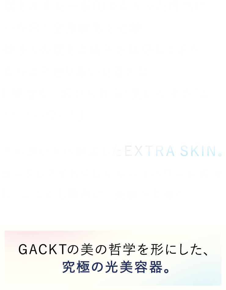 GACKTの美の哲学を形にした、究極のムダ毛ケア器。