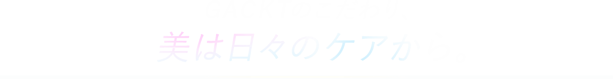 GACKTのこだわり、美は日々のケアから