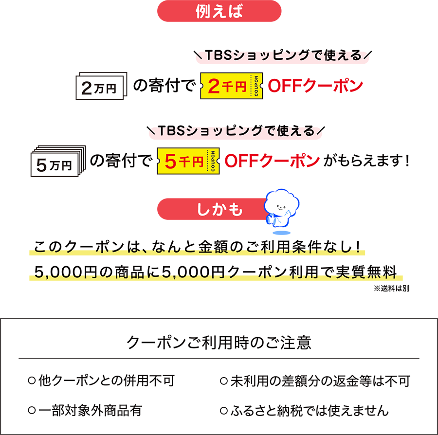 例えば「2万円」の寄付で「2千円」OFFクーポン「5万円」の寄付で「5千円」OFFクーポンがもらえます!しかも!このクーポンは、なんと金額のご利用条件なし!5,000円の商品に5,000円クーポン利用で実質無料 ※送料は別
【クーポンご利用時のご注意】・他クーポンとの併用不可・未利用の返金等は不可・一部対象外商品有・ふるさと納税では使えません