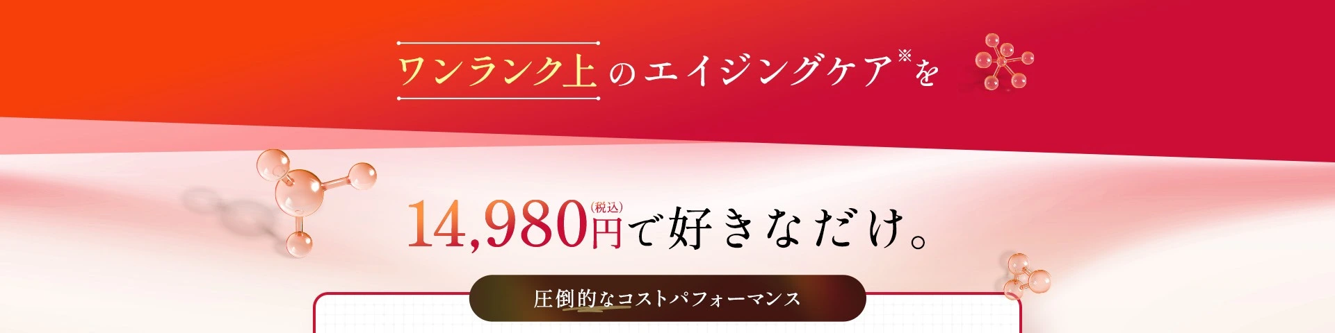 ワンランク上のエイジングケア※を¥9,980で 好きなだけ。エステや美容整形だと一回、数万円～数十万円かかってしまうことも...