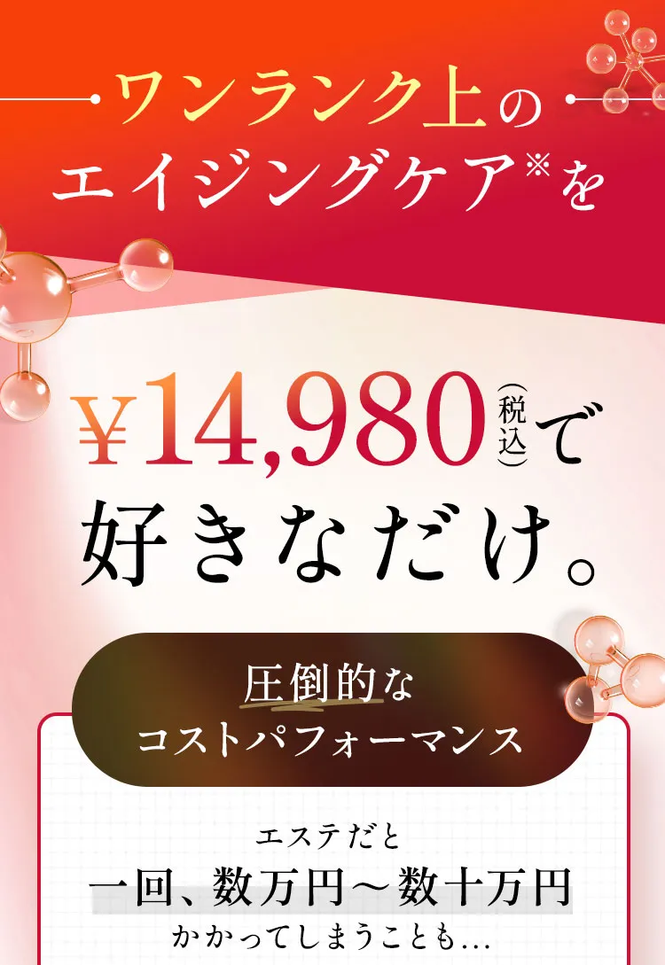 ワンランク上のエイジングケア※を¥9,980で 好きなだけ。エステや美容整形だと一回、数万円～数十万円かかってしまうことも...