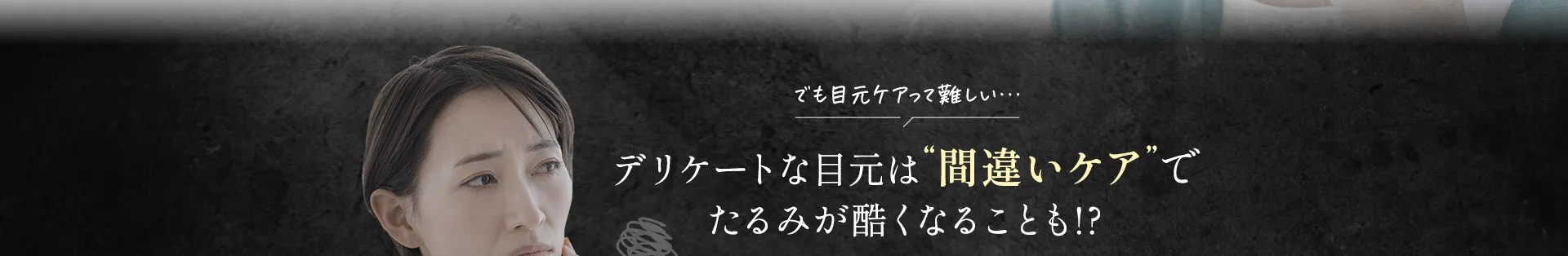 デリケートな目元は間違いケアでたるみが酷くなることも!?でも目元ケアって難しい...