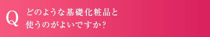 どのような基礎化粧品と使うのがよいですか?