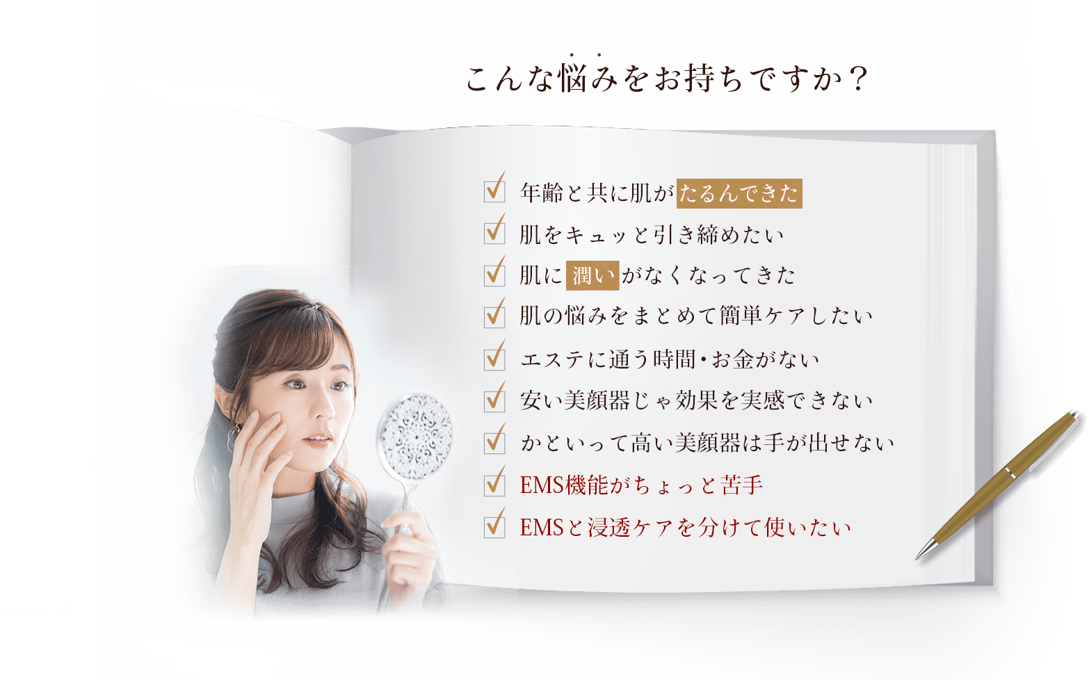 こんなお悩みお持ちですか？年齢とともに肌がたるんできた。肌をキュッと引き締めてたい。肌に潤いがなくなってきた。肌のお悩みをまとめて簡単ケアしたい。エステに通う時間もお金もない。美顔器を使っても実感できない。