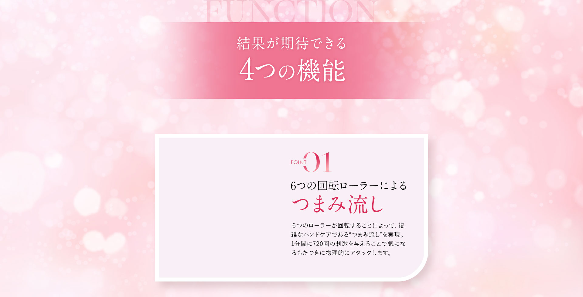 結果が期待できる4つの機能。POINT01 6つの回転ローラーによるつまみ上げ