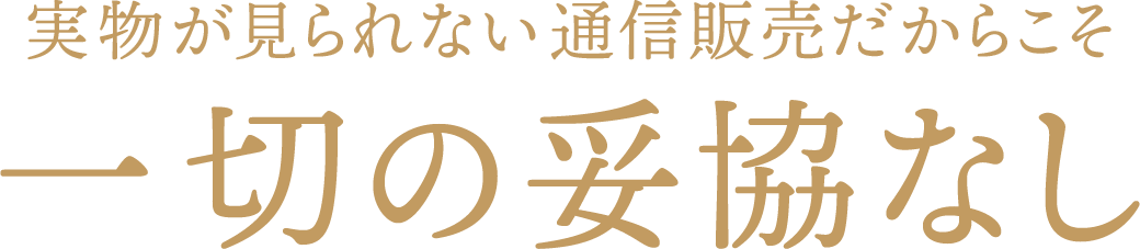 実物が見られない通信販売だからこそ 一切の妥協なし