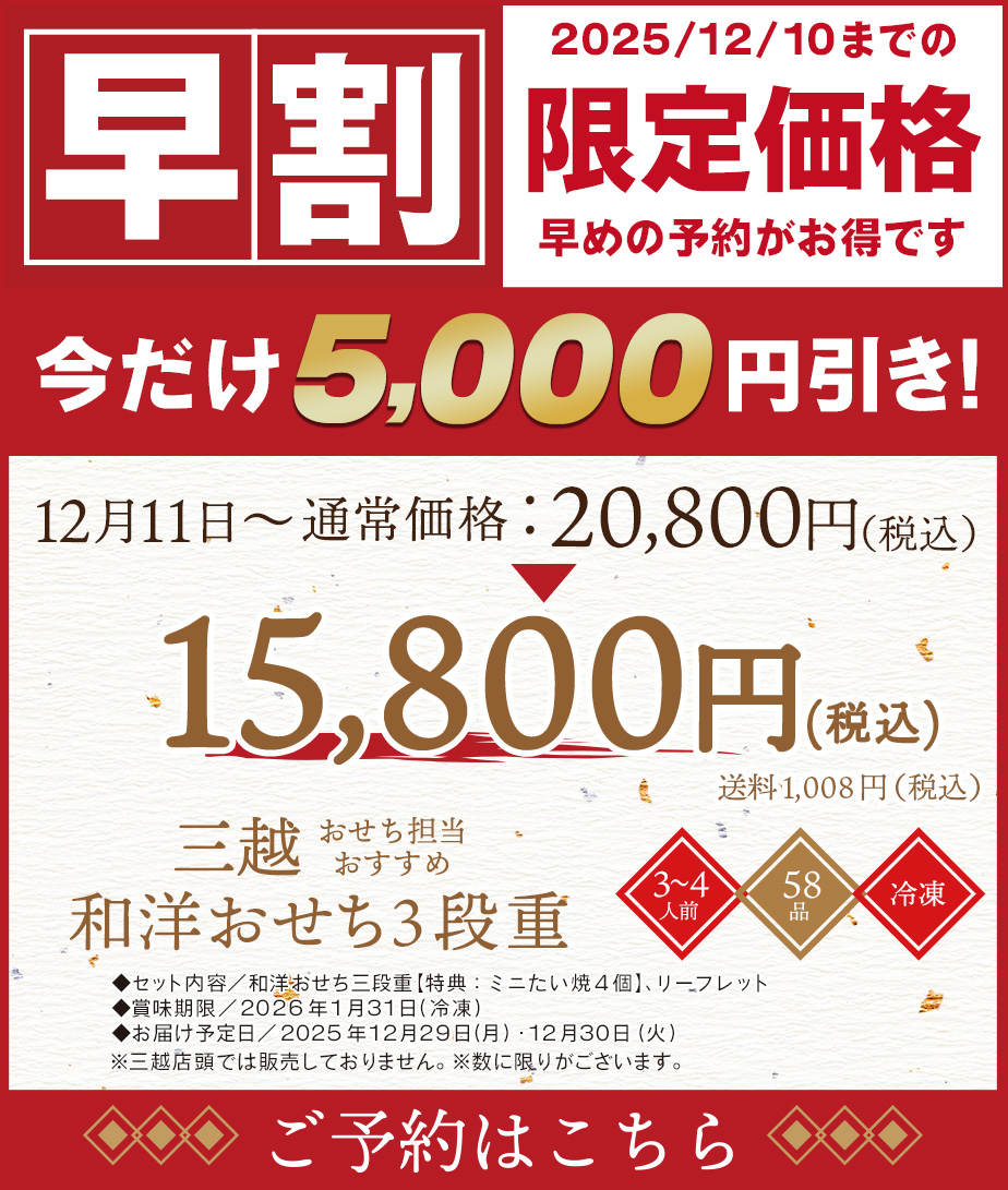 早割 2025年/12/10までの限定価格 早めの予約がお得です 今だけ5,000円引き 12月11日〜通常価格20,800円(税込) 15,800円(税込)送料 1,000円(税込) 三越おせち担当おすすめ 和洋おせち3段重 ◆セット内容／和洋おせち三段重【特典：ミニたい焼4個】、リーフレット◆賞味期限／2026年1月31日(冷凍)◆お届け予定日／2025年12月29日(月)・12月30日(火)　※三越店頭では販売しておりません。 ※数に限りがございます。　予約はこちら