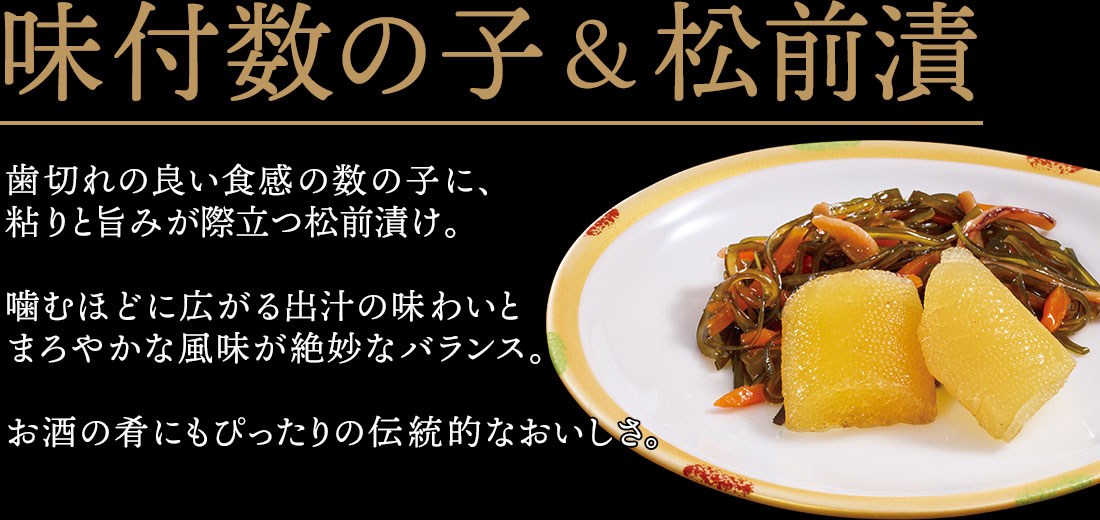 味付数の子&松前漬 歯切れの良い食感の数の子に、粘りと旨みが際立つ松前漬け。噛むほどに広がる出汁の味わいとまろやかな風味が絶妙なバランス。お酒の肴にもぴったりの伝統的なおいしさ。