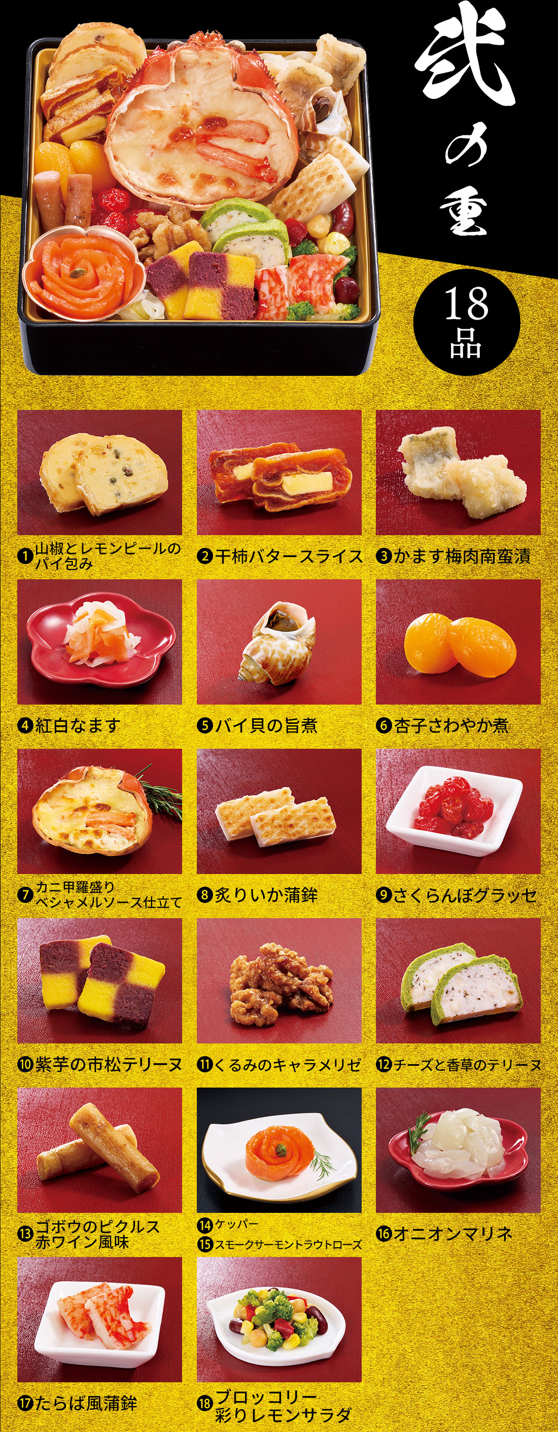 弐の重 18品 1.山椒とレモンピールのパイ包み 2.干柿バタースライス 3.かます梅肉南蛮漬 4.紅白なます 5.バイ貝の旨煮 6.杏子さわやか煮 7.カニ甲羅盛りベシャメルソース仕立て 8.炙りいか蒲鉾 9.さくらんぼグラッセ 10.紫芋の市松テリーヌ 11.くるみのキャラメリゼ 12.チーズと香草のテリーヌ 13.ゴボウのピクルス赤ワイン風味 14.ケッパー 15.スモークサーモントラウトローズ 16.オニオンマリネ 17.たらば風蒲鉾 18.ブロッコリー
彩りレモンサラダ