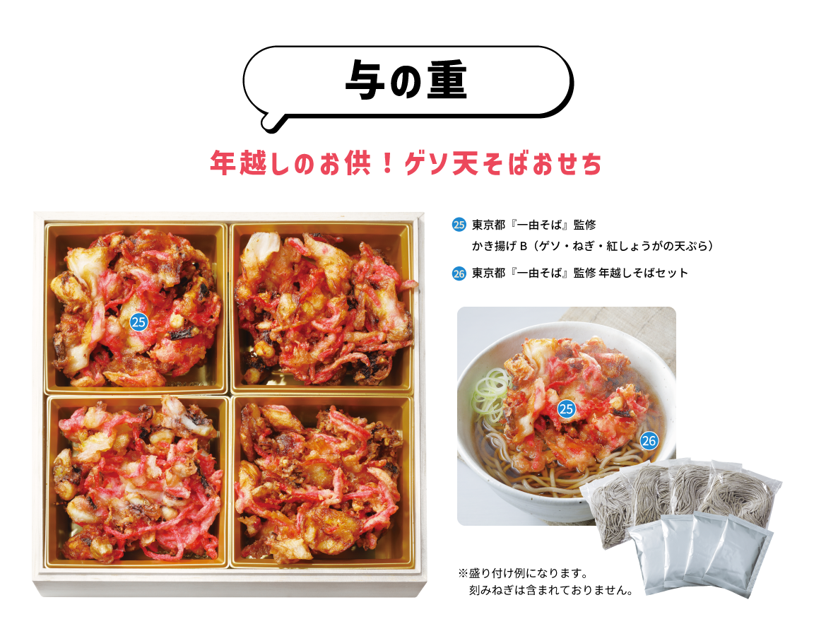 与の重 年越しのお供！ゲソ天そばおせち 25東京都『一由そば』監修 かき揚げB（ゲソ・ねぎ・紅しょうがの天ぷら） 26東京都『一由そば』監修 年越しそばセット『一由そば』監修 年越しそばセット ※盛り付け例になります。刻みねぎは含まれておりません。